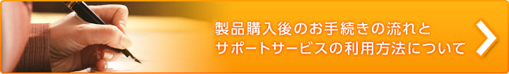 製品ご購入後のお手続きの流れとサポートサービスのご利用方法について