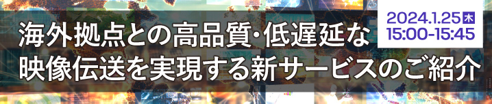 「海外拠点との高品質・低遅延な映像伝送を実現する新サービスのご紹介」ウェビナー開催情報