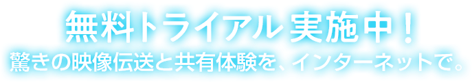 無料トライアル実施中！驚きの映像伝送と共有体験を、インターネットで。