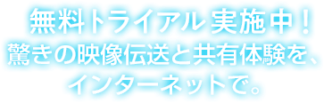 無料トライアル実施中！驚きの映像伝送と共有体験を、インターネットで。