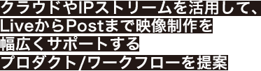 クラウドやIPストリームを活用して、LiveからPostまで映像制作を幅広くサポートするプロダクト/ワークフローを提案